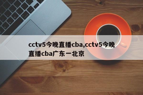 cctv5今晚直播cba,cctv5今晚直播cba广东一北京