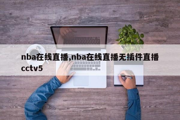 nba在线直播,nba在线直播无插件直播cctv5