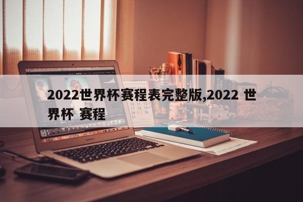 2022世界杯赛程表完整版,2022 世界杯 赛程