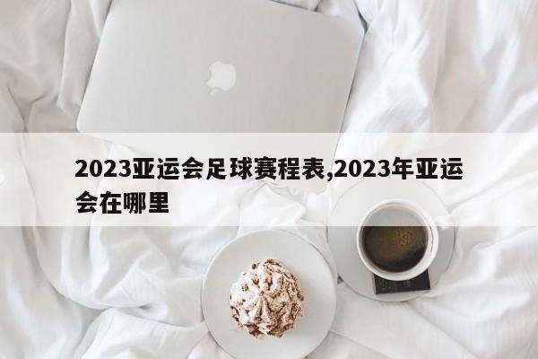 2023亚运会足球赛程表,2023年亚运会在哪里