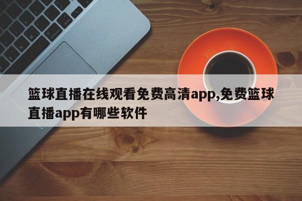 篮球直播在线观看免费高清app,免费篮球直播app有哪些软件