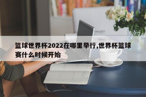 篮球世界杯2022在哪里举行,世界杯篮球赛什么时候开始