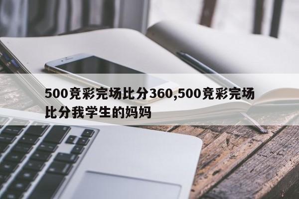 500竞彩完场比分360,500竞彩完场比分我学生的妈妈