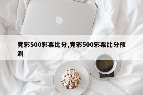 竞彩500彩票比分,竞彩500彩票比分预测