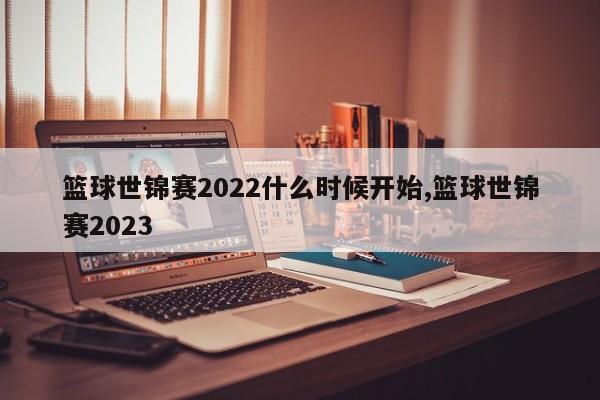 篮球世锦赛2022什么时候开始,篮球世锦赛2023