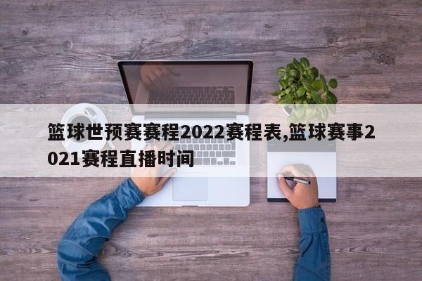 篮球世预赛赛程2022赛程表,篮球赛事2021赛程直播时间