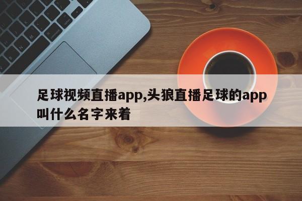 足球视频直播app,头狼直播足球的app叫什么名字来着