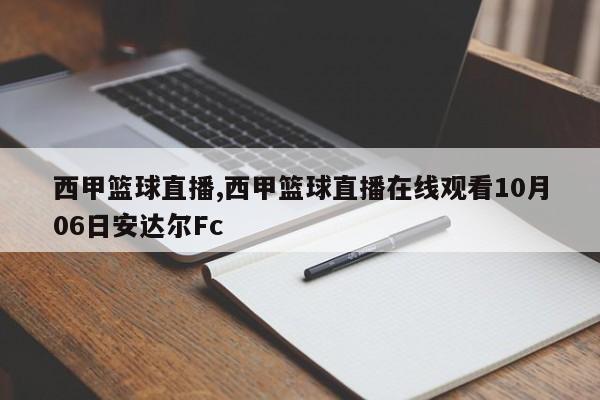 西甲篮球直播,西甲篮球直播在线观看10月06日安达尔Fc