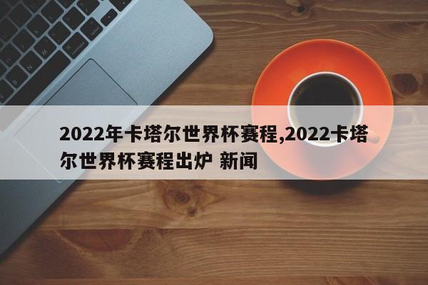 2022年卡塔尔世界杯赛程,2022卡塔尔世界杯赛程出炉 新闻
