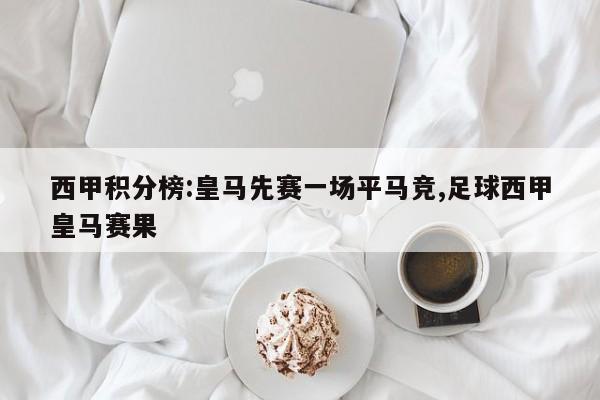 西甲积分榜:皇马先赛一场平马竞,足球西甲皇马赛果