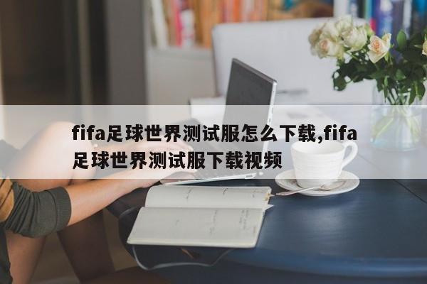 fifa足球世界测试服怎么下载,fifa足球世界测试服下载视频