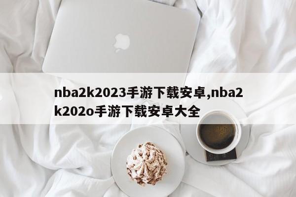 nba2k2023手游下载安卓,nba2k202o手游下载安卓大全
