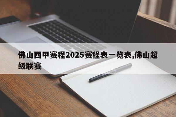 佛山西甲赛程2025赛程表一览表,佛山超级联赛