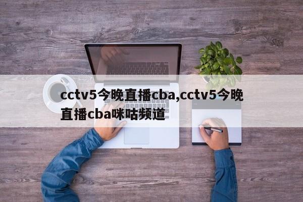 cctv5今晚直播cba,cctv5今晚直播cba咪咕频道