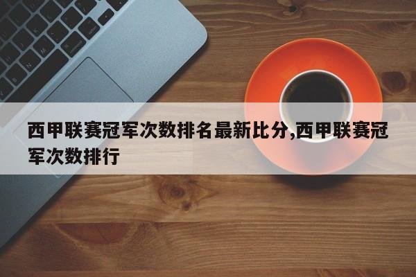 西甲联赛冠军次数排名最新比分,西甲联赛冠军次数排行