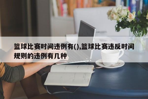 篮球比赛时间违例有(),篮球比赛违反时间规则的违例有几种