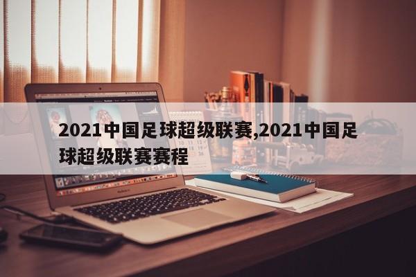 2021中国足球超级联赛,2021中国足球超级联赛赛程