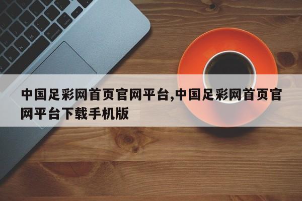 中国足彩网首页官网平台,中国足彩网首页官网平台下载手机版