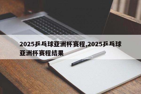 2025乒乓球亚洲杯赛程,2025乒乓球亚洲杯赛程结果