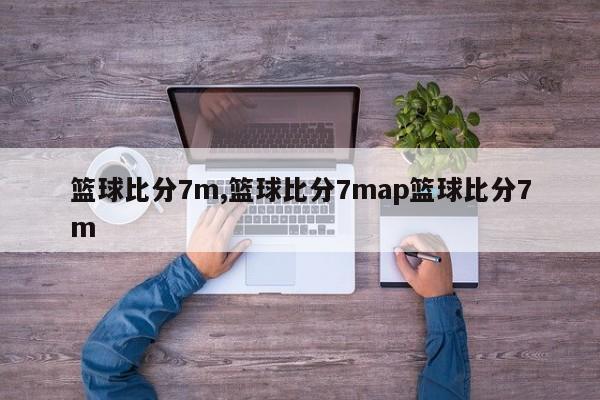 篮球比分7m,篮球比分7map篮球比分7m