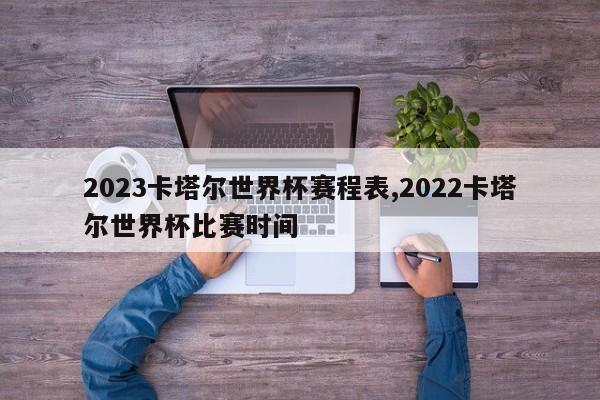 2023卡塔尔世界杯赛程表,2022卡塔尔世界杯比赛时间