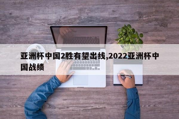 亚洲杯中国2胜有望出线,2022亚洲杯中国战绩
