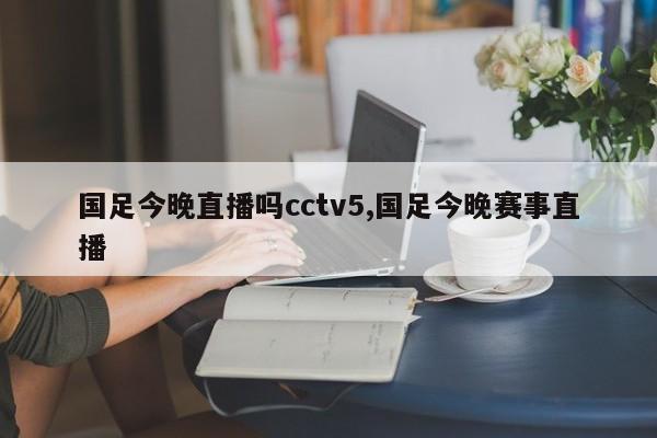 国足今晚直播吗cctv5,国足今晚赛事直播