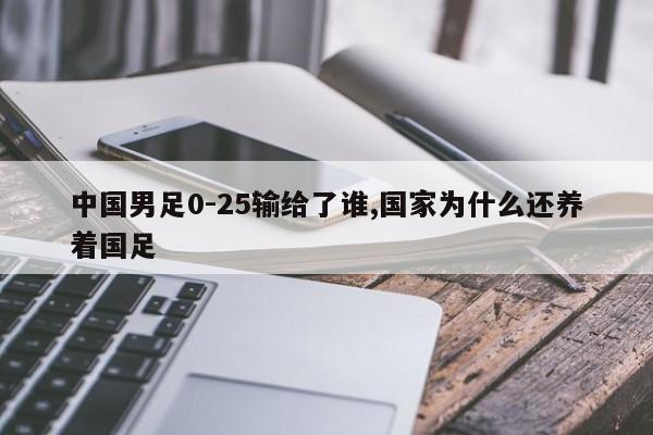 中国男足0-25输给了谁,国家为什么还养着国足