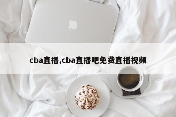 cba直播,cba直播吧免费直播视频