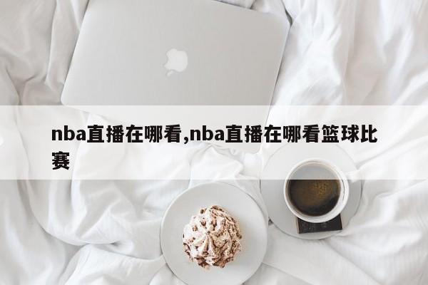 nba直播在哪看,nba直播在哪看篮球比赛