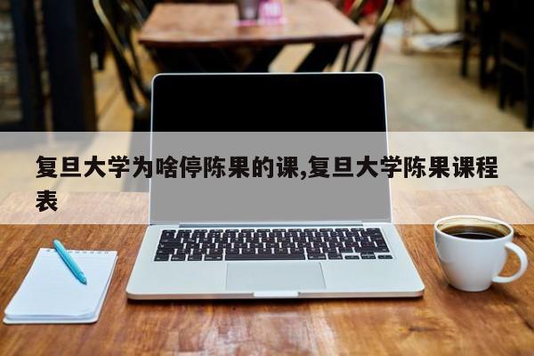 复旦大学为啥停陈果的课,复旦大学陈果课程表