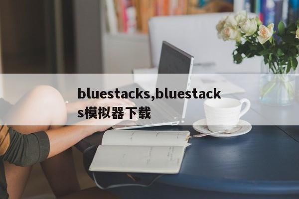 bluestacks,bluestacks模拟器下载