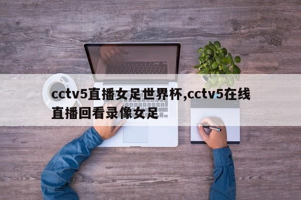 cctv5直播女足世界杯,cctv5在线直播回看录像女足
