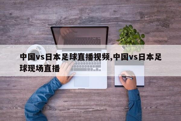 中国vs日本足球直播视频,中国vs日本足球现场直播