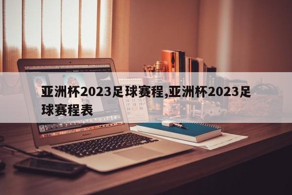 亚洲杯2023足球赛程,亚洲杯2023足球赛程表