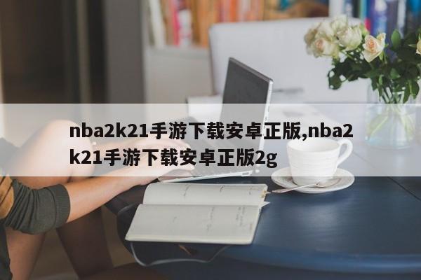 nba2k21手游下载安卓正版,nba2k21手游下载安卓正版2g