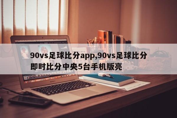 90vs足球比分app,90vs足球比分即时比分中央5台手机版亮