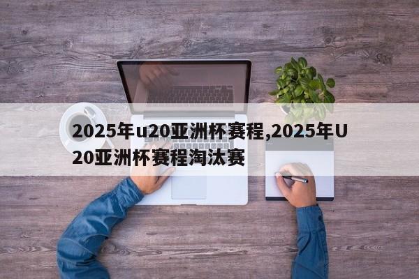 2025年u20亚洲杯赛程,2025年U20亚洲杯赛程淘汰赛