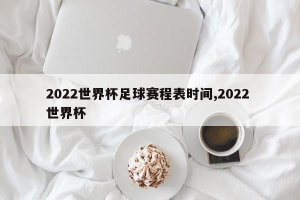 2022世界杯足球赛程表时间,2022 世界杯