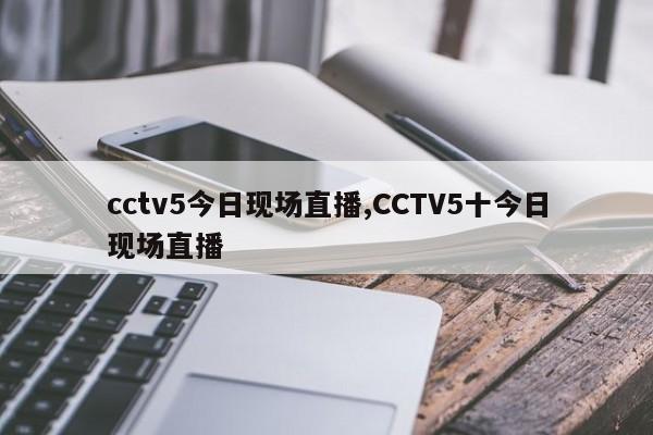 cctv5今日现场直播,CCTV5十今日现场直播