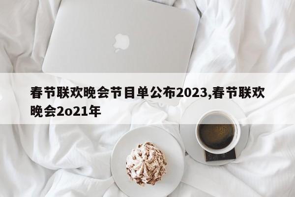春节联欢晚会节目单公布2023,春节联欢晚会2o21年