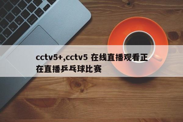 cctv5+,cctv5 在线直播观看正在直播乒乓球比赛