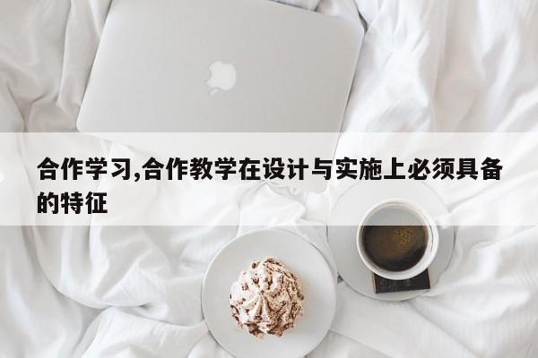 合作学习,合作教学在设计与实施上必须具备的特征