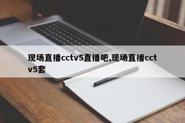 现场直播cctv5直播吧,现场直播cctv5套
