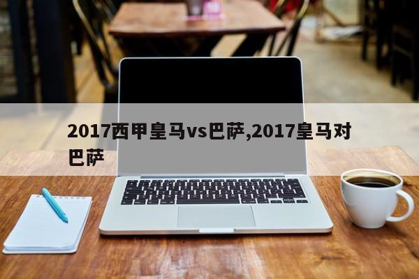 2017西甲皇马vs巴萨,2017皇马对巴萨