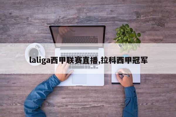 laliga西甲联赛直播,拉科西甲冠军
