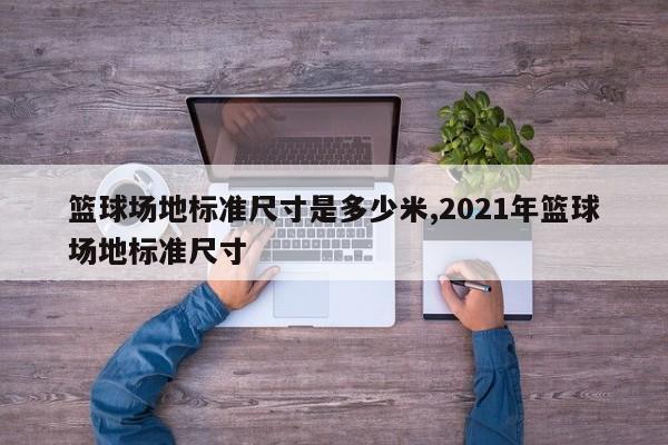 篮球场地标准尺寸是多少米,2021年篮球场地标准尺寸