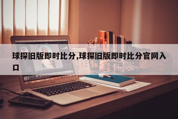球探旧版即时比分,球探旧版即时比分官网入口