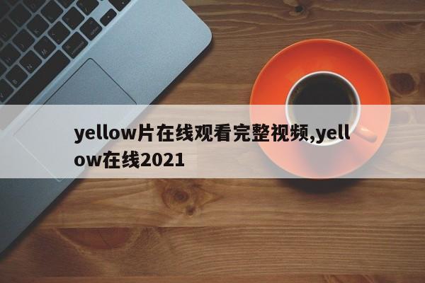 yellow片在线观看完整视频,yellow在线2021