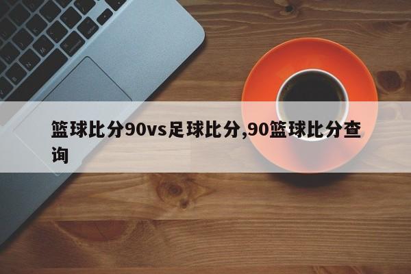 篮球比分90vs足球比分,90篮球比分查询